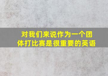 对我们来说作为一个团体打比赛是很重要的英语