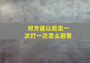 对方说以后见一次打一次怎么回答