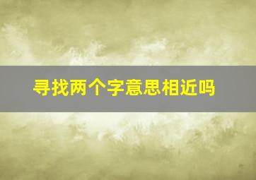 寻找两个字意思相近吗