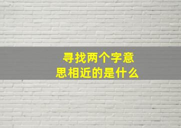 寻找两个字意思相近的是什么