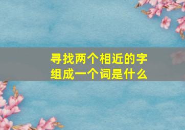 寻找两个相近的字组成一个词是什么