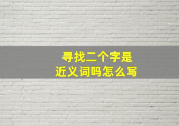 寻找二个字是近义词吗怎么写