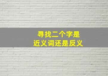 寻找二个字是近义词还是反义