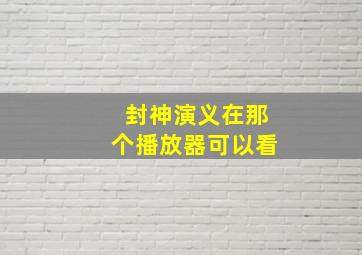 封神演义在那个播放器可以看