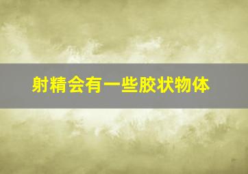 射精会有一些胶状物体