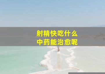 射精快吃什么中药能治愈呢