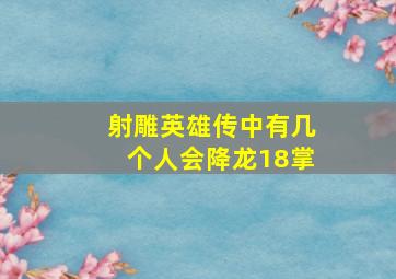 射雕英雄传中有几个人会降龙18掌