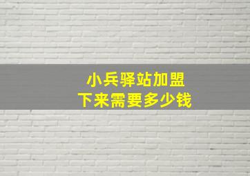 小兵驿站加盟下来需要多少钱