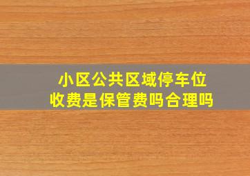 小区公共区域停车位收费是保管费吗合理吗