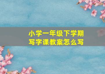 小学一年级下学期写字课教案怎么写