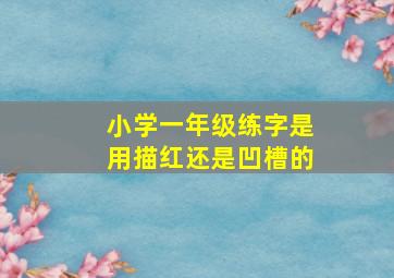 小学一年级练字是用描红还是凹槽的