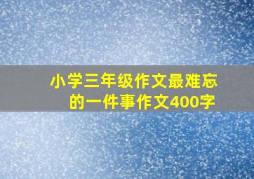 小学三年级作文最难忘的一件事作文400字