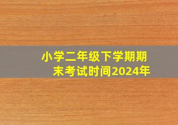 小学二年级下学期期末考试时间2024年