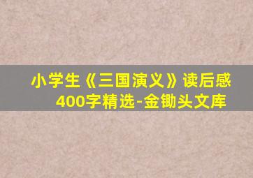 小学生《三国演义》读后感400字精选-金锄头文库