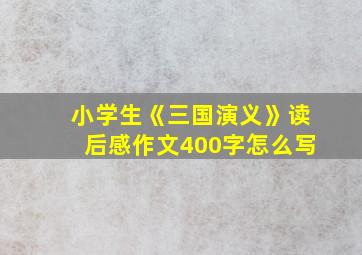 小学生《三国演义》读后感作文400字怎么写