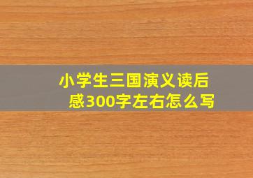 小学生三国演义读后感300字左右怎么写