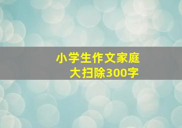 小学生作文家庭大扫除300字