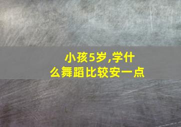 小孩5岁,学什么舞蹈比较安一点