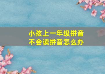 小孩上一年级拼音不会读拼音怎么办