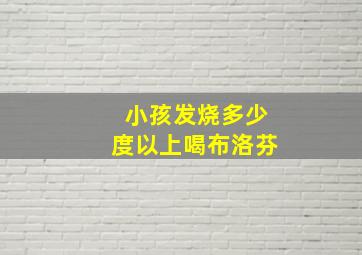 小孩发烧多少度以上喝布洛芬