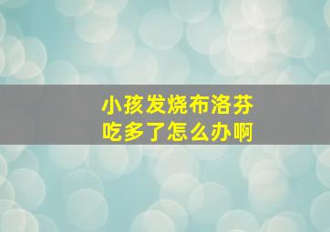 小孩发烧布洛芬吃多了怎么办啊