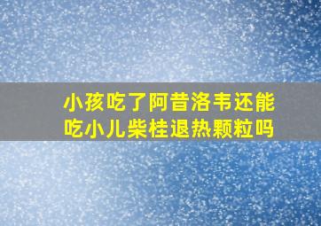 小孩吃了阿昔洛韦还能吃小儿柴桂退热颗粒吗