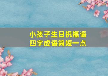 小孩子生日祝福语四字成语简短一点