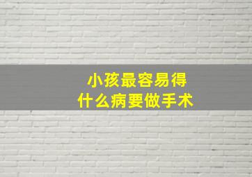 小孩最容易得什么病要做手术