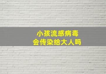 小孩流感病毒会传染给大人吗