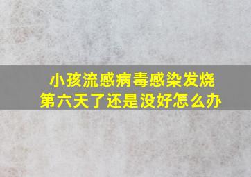 小孩流感病毒感染发烧第六天了还是没好怎么办