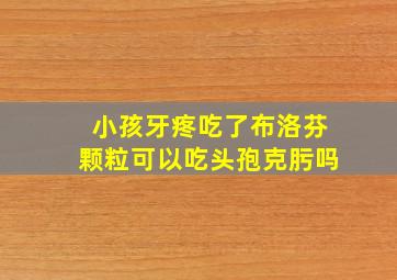 小孩牙疼吃了布洛芬颗粒可以吃头孢克肟吗