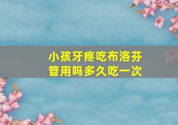 小孩牙疼吃布洛芬管用吗多久吃一次