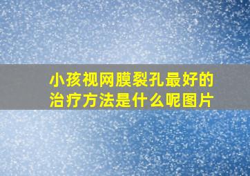 小孩视网膜裂孔最好的治疗方法是什么呢图片