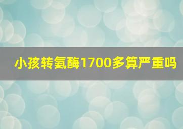 小孩转氨酶1700多算严重吗