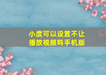 小度可以设置不让播放视频吗手机版