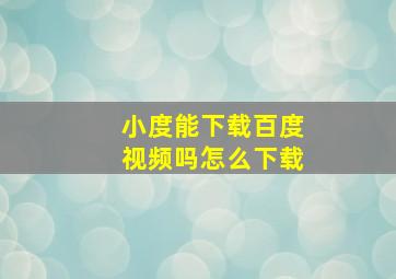 小度能下载百度视频吗怎么下载