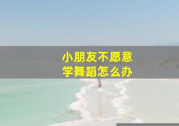 小朋友不愿意学舞蹈怎么办