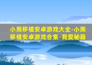 小熊移植安卓游戏大全-小熊移植安卓游戏合集-我爱秘籍