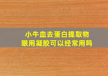 小牛血去蛋白提取物眼用凝胶可以经常用吗