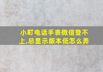 小町电话手表微信登不上,总显示版本低怎么弄