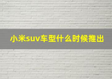 小米suv车型什么时候推出