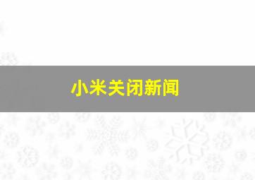 小米关闭新闻