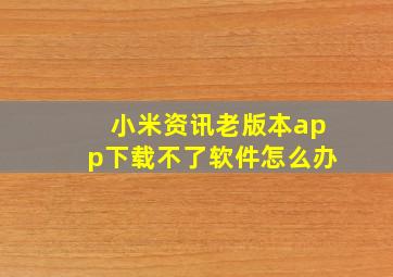 小米资讯老版本app下载不了软件怎么办