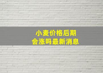 小麦价格后期会涨吗最新消息