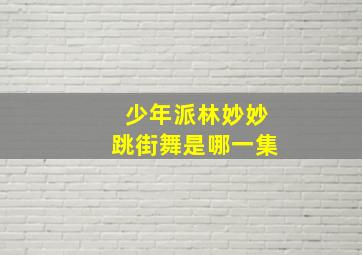 少年派林妙妙跳街舞是哪一集