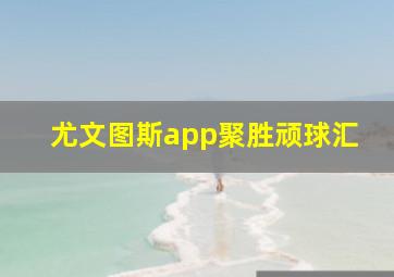 尤文图斯app聚胜顽球汇