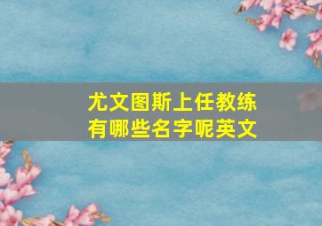 尤文图斯上任教练有哪些名字呢英文