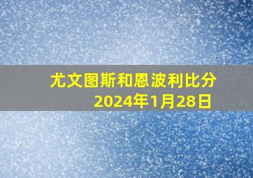 尤文图斯和恩波利比分2024年1月28日