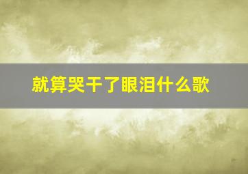 就算哭干了眼泪什么歌