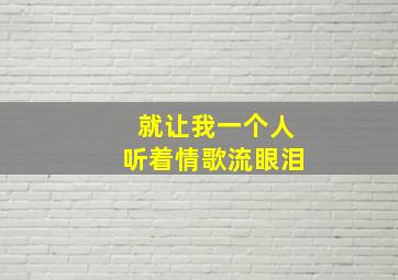 就让我一个人听着情歌流眼泪